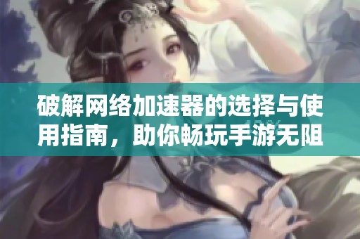 破解网络加速器的选择与使用指南，助你畅玩手游无阻碍