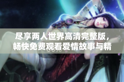 尽享两人世界高清完整版，畅快免费观看爱情故事与精彩情节