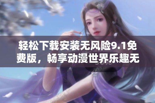 轻松下载安装无风险9.1免费版，畅享动漫世界乐趣无限