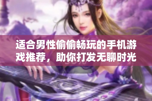 适合男性偷偷畅玩的手机游戏推荐，助你打发无聊时光