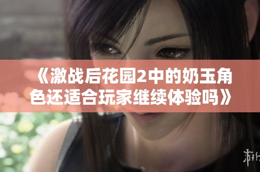 《激战后花园2中的奶玉角色还适合玩家继续体验吗》