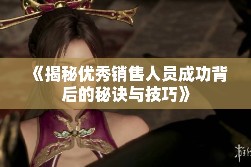 《揭秘优秀销售人员成功背后的秘诀与技巧》