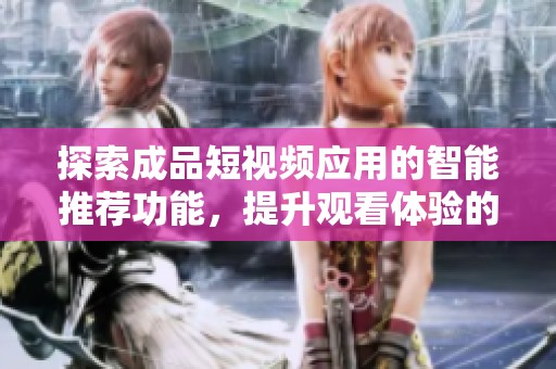 探索成品短视频应用的智能推荐功能，提升观看体验的全新选择