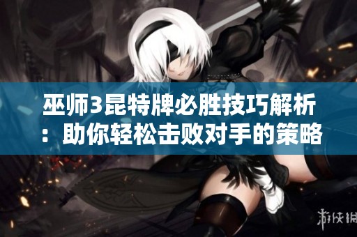 巫师3昆特牌必胜技巧解析：助你轻松击败对手的策略指南