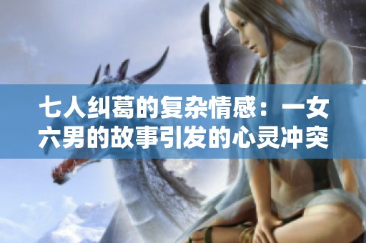 七人纠葛的复杂情感：一女六男的故事引发的心灵冲突与成长