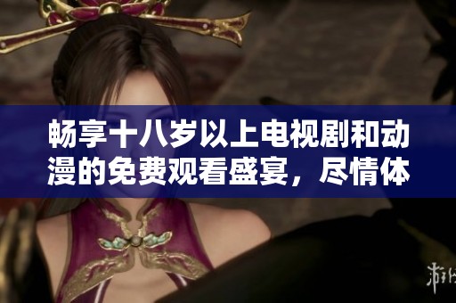 畅享十八岁以上电视剧和动漫的免费观看盛宴，尽情体验精彩内容