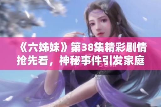 《六姊妹》第38集精彩剧情抢先看，神秘事件引发家庭反转和情感纠葛