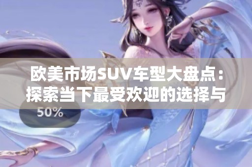 欧美市场SUV车型大盘点：探索当下最受欢迎的选择与趋势