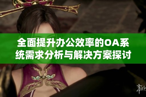 全面提升办公效率的OA系统需求分析与解决方案探讨