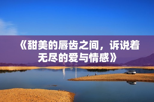 《甜美的唇齿之间，诉说着无尽的爱与情感》