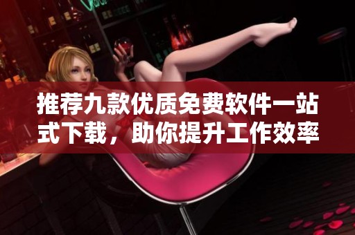 推荐九款优质免费软件一站式下载，助你提升工作效率与生活便捷