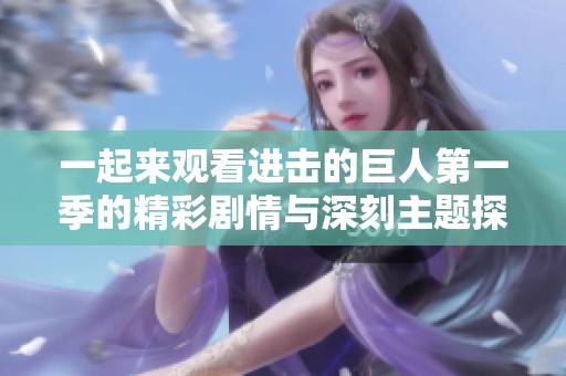 一起来观看进击的巨人第一季的精彩剧情与深刻主题探索吧！