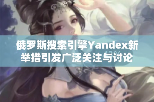 俄罗斯搜索引擎Yandex新举措引发广泛关注与讨论