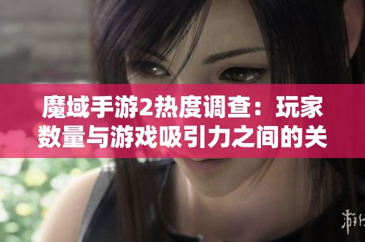 魔域手游2热度调查：玩家数量与游戏吸引力之间的关系分析