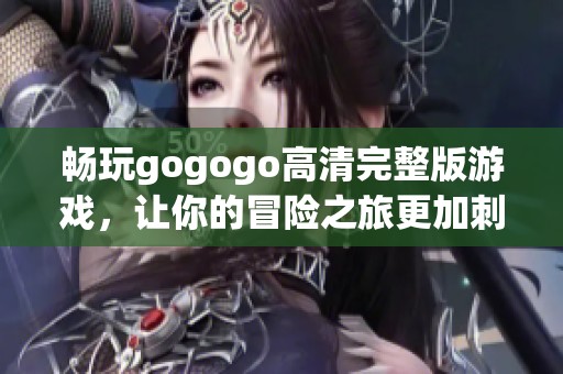 畅玩gogogo高清完整版游戏，让你的冒险之旅更加刺激与精彩