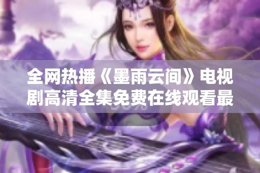 全网热播《墨雨云间》电视剧高清全集免费在线观看最新资源分享
