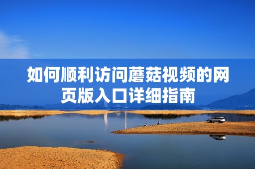 如何顺利访问蘑菇视频的网页版入口详细指南