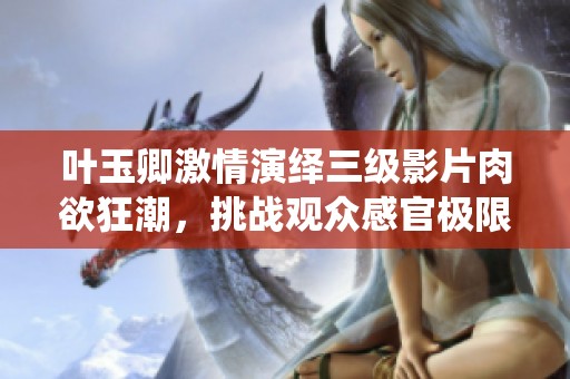 叶玉卿激情演绎三级影片肉欲狂潮，挑战观众感官极限与情感深度