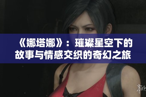 《娜塔娜》：璀璨星空下的故事与情感交织的奇幻之旅