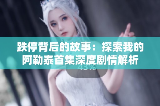 跌停背后的故事：探索我的阿勒泰首集深度剧情解析