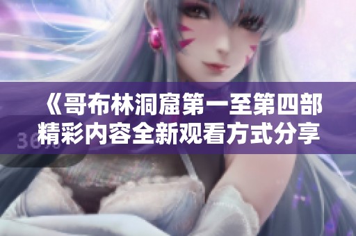 《哥布林洞窟第一至第四部精彩内容全新观看方式分享》