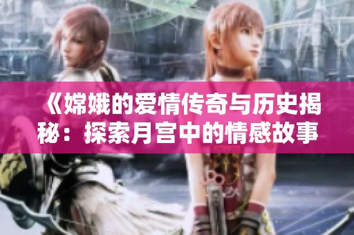 《嫦娥的爱情传奇与历史揭秘：探索月宫中的情感故事》