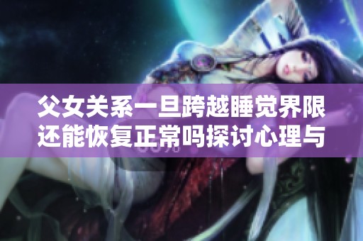 父女关系一旦跨越睡觉界限还能恢复正常吗探讨心理与情感的影响