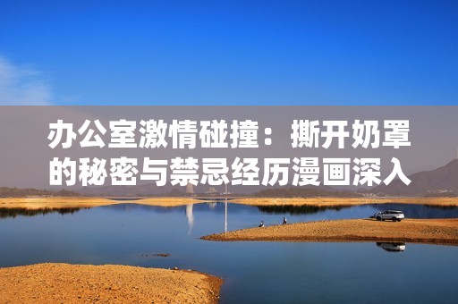 办公室激情碰撞：撕开奶罩的秘密与禁忌经历漫画深入探讨