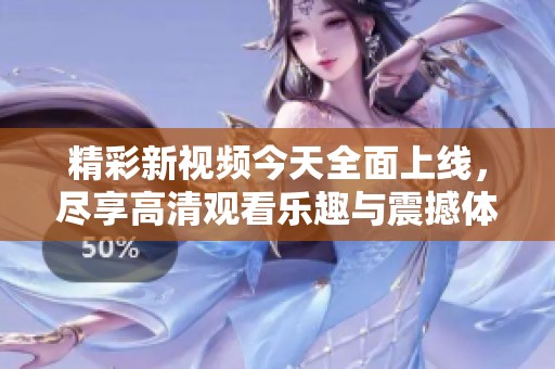 精彩新视频今天全面上线，尽享高清观看乐趣与震撼体验