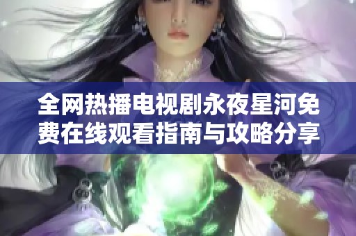 全网热播电视剧永夜星河免费在线观看指南与攻略分享