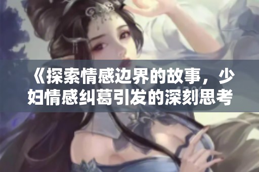 《探索情感边界的故事，少妇情感纠葛引发的深刻思考》