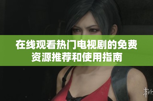 在线观看热门电视剧的免费资源推荐和使用指南