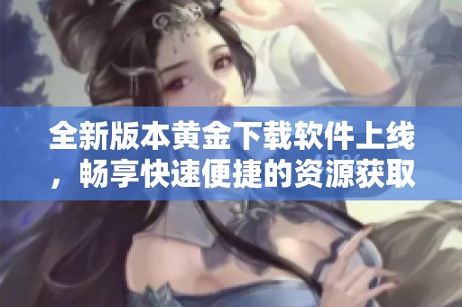 全新版本黄金下载软件上线，畅享快速便捷的资源获取体验