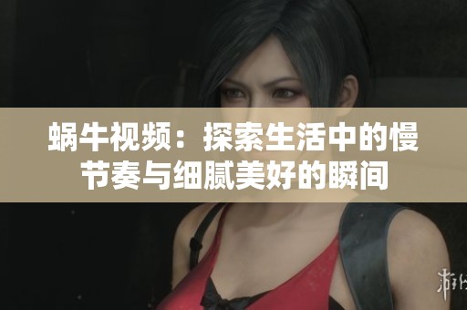 蜗牛视频：探索生活中的慢节奏与细腻美好的瞬间
