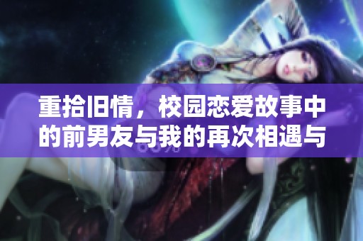 重拾旧情，校园恋爱故事中的前男友与我的再次相遇与心动历程