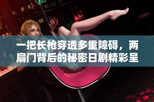 一把长枪穿透多重障碍，两扇门背后的秘密日剧精彩呈现
