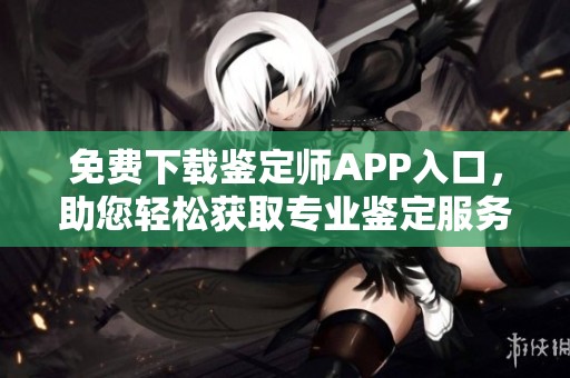 免费下载鉴定师APP入口，助您轻松获取专业鉴定服务和信息