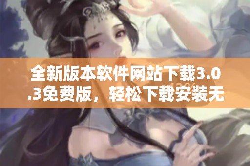 全新版本软件网站下载3.0.3免费版，轻松下载安装无烦恼