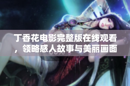 丁香花电影完整版在线观看，领略感人故事与美丽画面带来的心灵震撼