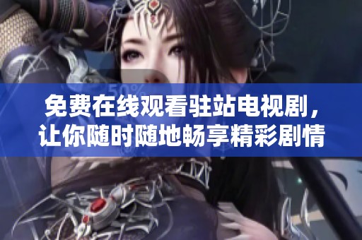 免费在线观看驻站电视剧，让你随时随地畅享精彩剧情体验