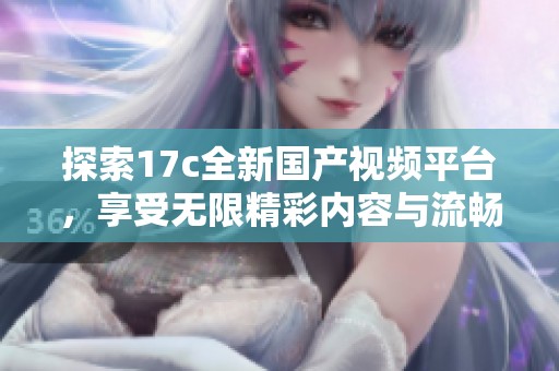 探索17c全新国产视频平台，享受无限精彩内容与流畅观看体验