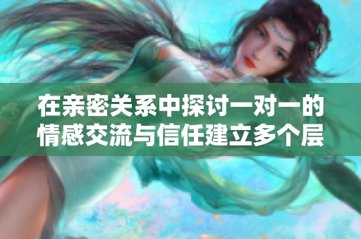 在亲密关系中探讨一对一的情感交流与信任建立多个层面的深度体验
