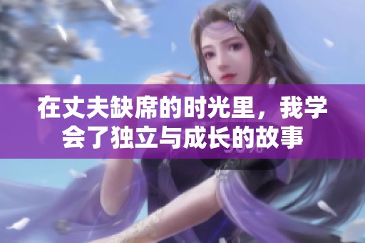 在丈夫缺席的时光里，我学会了独立与成长的故事