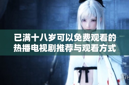 已满十八岁可以免费观看的热播电视剧推荐与观看方式介绍