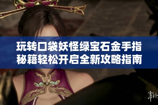 玩转口袋妖怪绿宝石金手指秘籍轻松开启全新攻略指南
