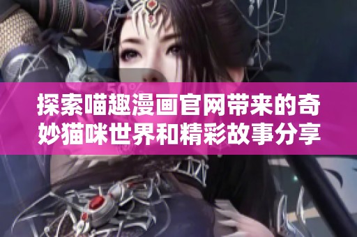 探索喵趣漫画官网带来的奇妙猫咪世界和精彩故事分享
