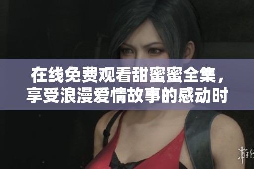 在线免费观看甜蜜蜜全集，享受浪漫爱情故事的感动时刻