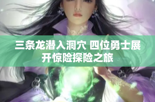 三条龙潜入洞穴 四位勇士展开惊险探险之旅