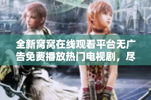 全新窝窝在线观看平台无广告免费播放热门电视剧，尽享精彩内容体验