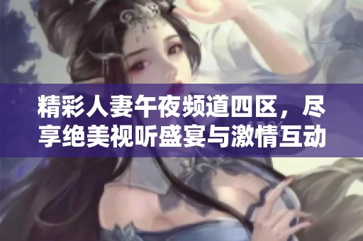 精彩人妻午夜频道四区，尽享绝美视听盛宴与激情互动体验